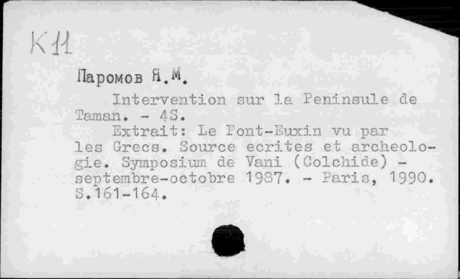 ﻿к-и
Паромов Я.м.
Intervention sur la Péninsule de Taman. - 43.
Extrait: Le Pont-Euxin vu par les Grecs. Source écrites et archéologie. Symposium de Vani (Colchide) -septembre-octobre 1937. - Paris, 1990. S.161-164.